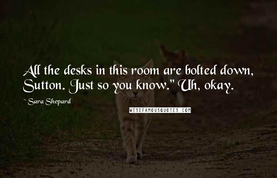 Sara Shepard Quotes: All the desks in this room are bolted down, Sutton. Just so you know." Uh, okay.