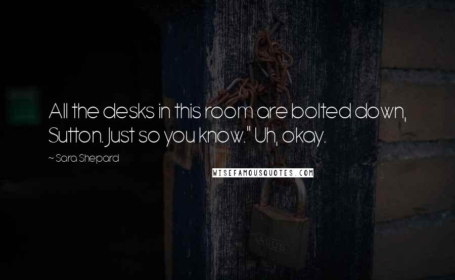 Sara Shepard Quotes: All the desks in this room are bolted down, Sutton. Just so you know." Uh, okay.