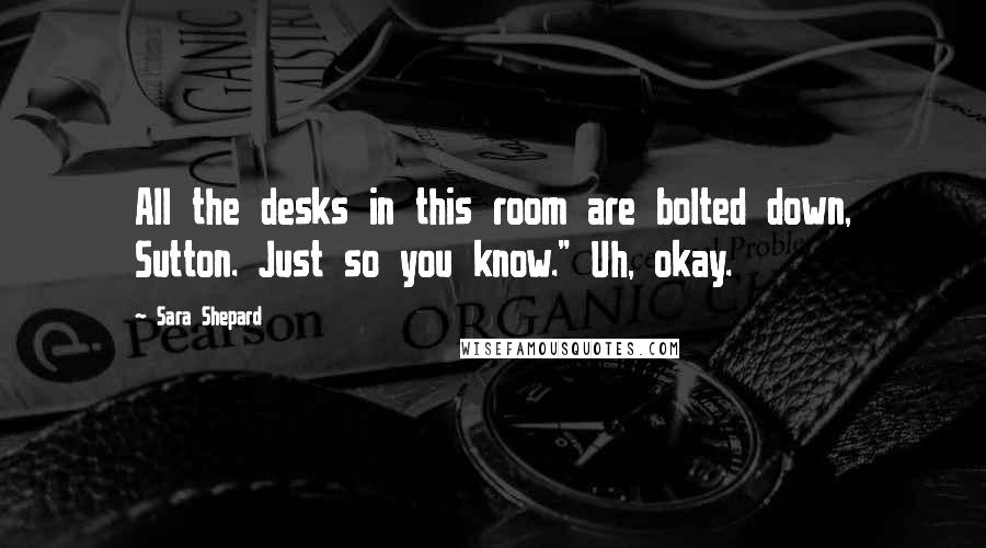 Sara Shepard Quotes: All the desks in this room are bolted down, Sutton. Just so you know." Uh, okay.