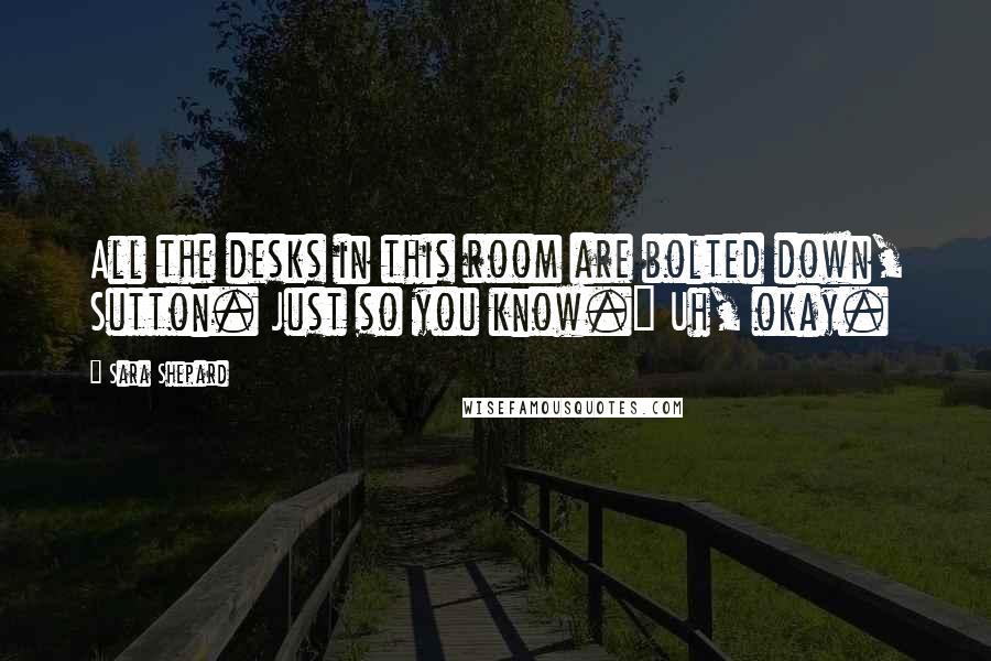 Sara Shepard Quotes: All the desks in this room are bolted down, Sutton. Just so you know." Uh, okay.