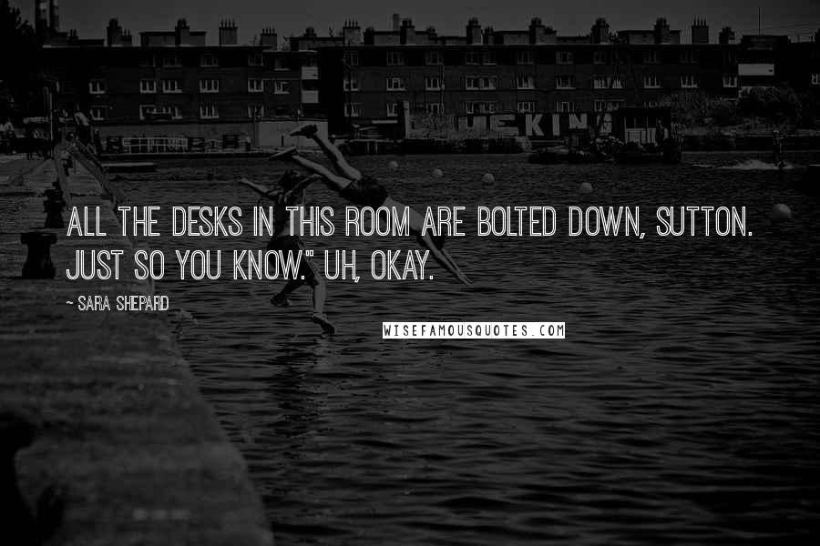 Sara Shepard Quotes: All the desks in this room are bolted down, Sutton. Just so you know." Uh, okay.