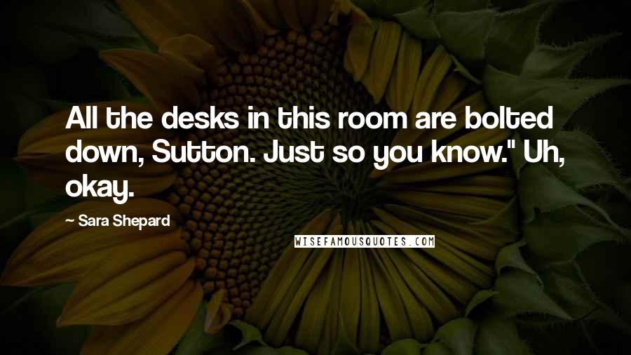 Sara Shepard Quotes: All the desks in this room are bolted down, Sutton. Just so you know." Uh, okay.