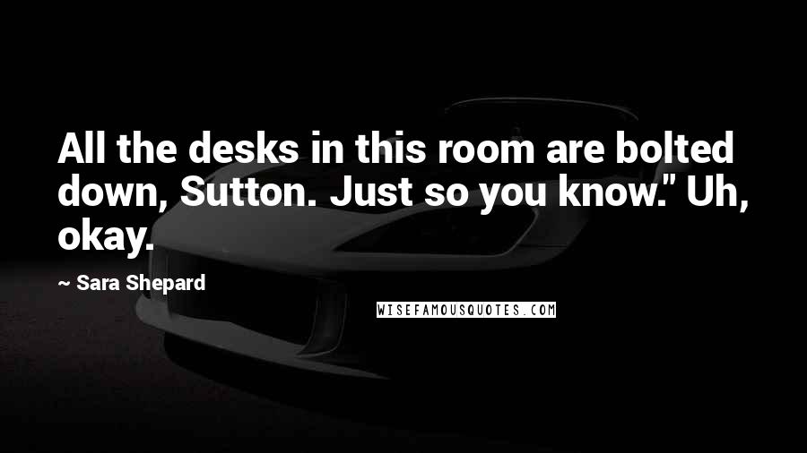 Sara Shepard Quotes: All the desks in this room are bolted down, Sutton. Just so you know." Uh, okay.