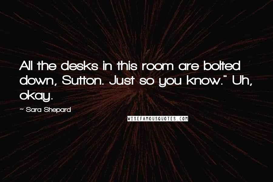 Sara Shepard Quotes: All the desks in this room are bolted down, Sutton. Just so you know." Uh, okay.