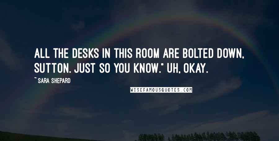 Sara Shepard Quotes: All the desks in this room are bolted down, Sutton. Just so you know." Uh, okay.