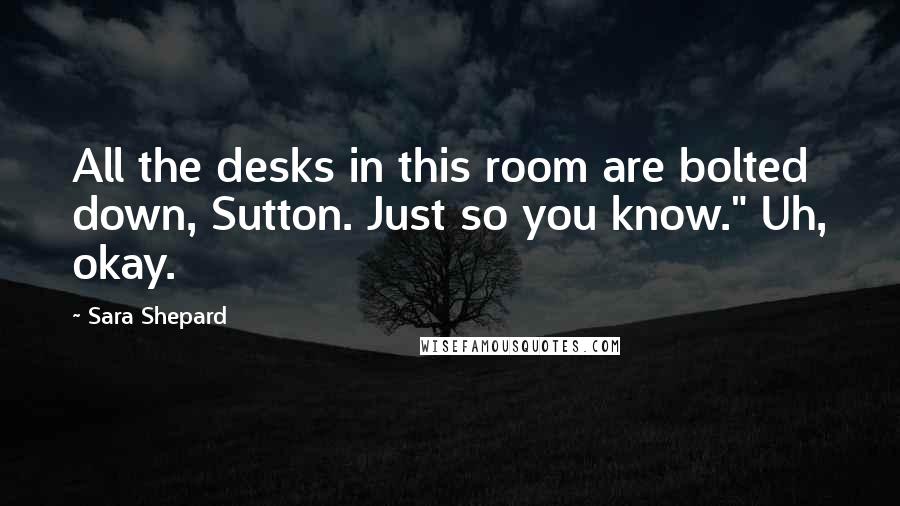 Sara Shepard Quotes: All the desks in this room are bolted down, Sutton. Just so you know." Uh, okay.
