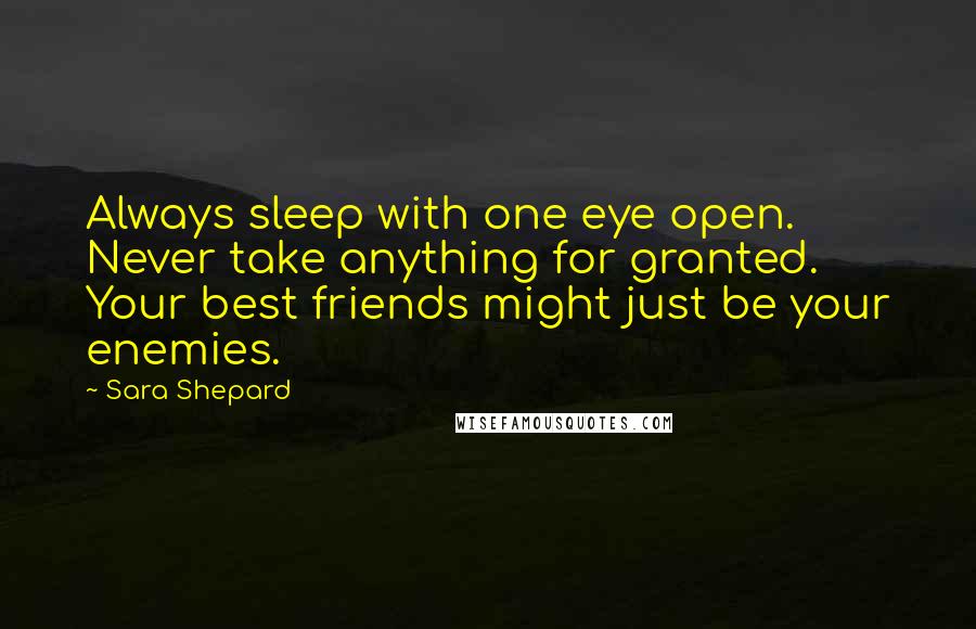 Sara Shepard Quotes: Always sleep with one eye open. Never take anything for granted. Your best friends might just be your enemies.