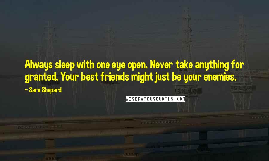 Sara Shepard Quotes: Always sleep with one eye open. Never take anything for granted. Your best friends might just be your enemies.