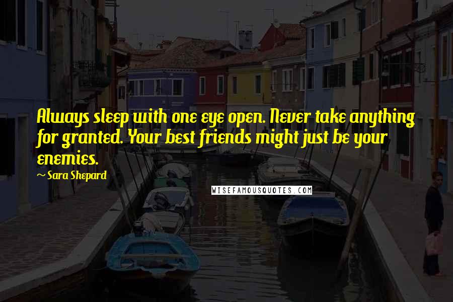 Sara Shepard Quotes: Always sleep with one eye open. Never take anything for granted. Your best friends might just be your enemies.