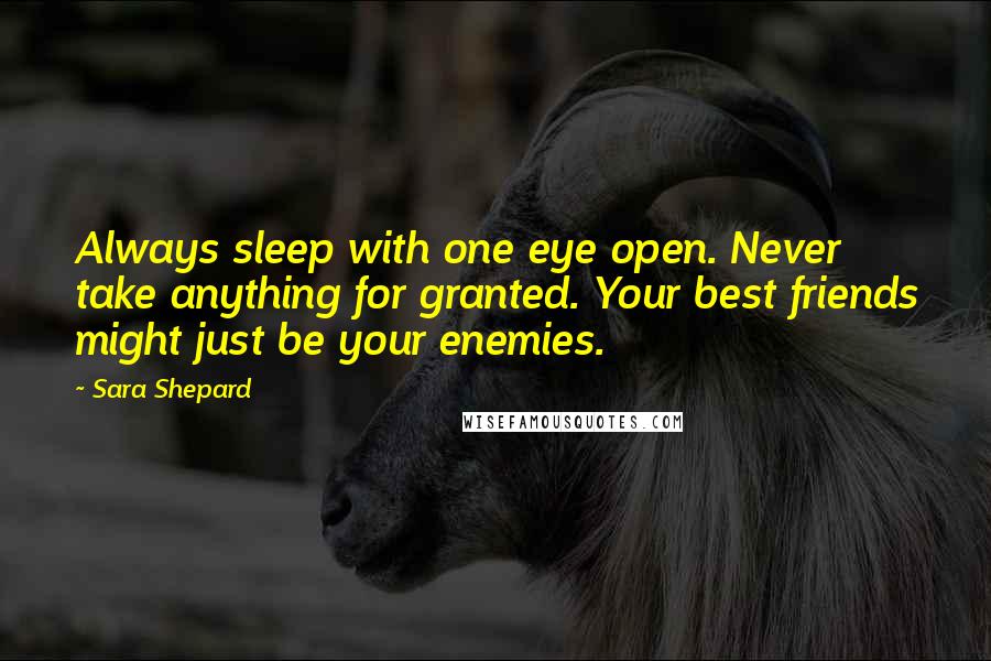Sara Shepard Quotes: Always sleep with one eye open. Never take anything for granted. Your best friends might just be your enemies.