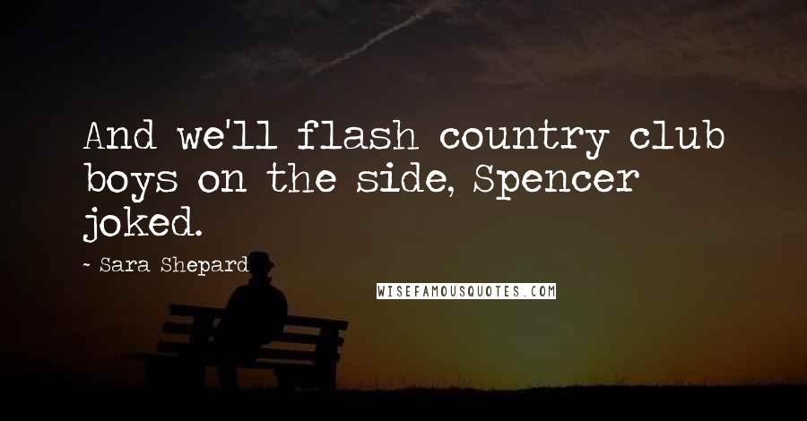 Sara Shepard Quotes: And we'll flash country club boys on the side, Spencer joked.