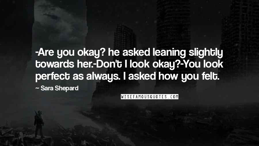 Sara Shepard Quotes: -Are you okay? he asked leaning slightly towards her.-Don't I look okay?-You look perfect as always. I asked how you felt.