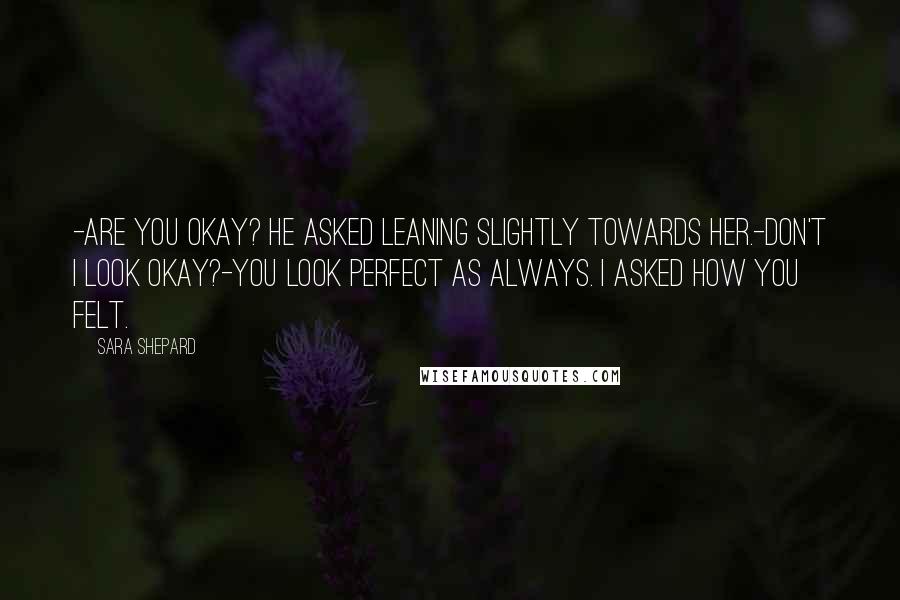 Sara Shepard Quotes: -Are you okay? he asked leaning slightly towards her.-Don't I look okay?-You look perfect as always. I asked how you felt.