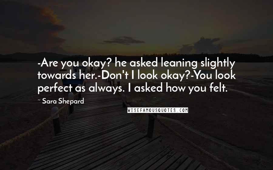 Sara Shepard Quotes: -Are you okay? he asked leaning slightly towards her.-Don't I look okay?-You look perfect as always. I asked how you felt.