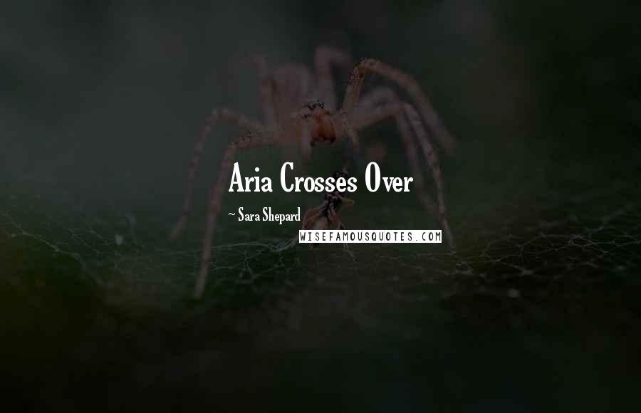 Sara Shepard Quotes: Aria Crosses Over