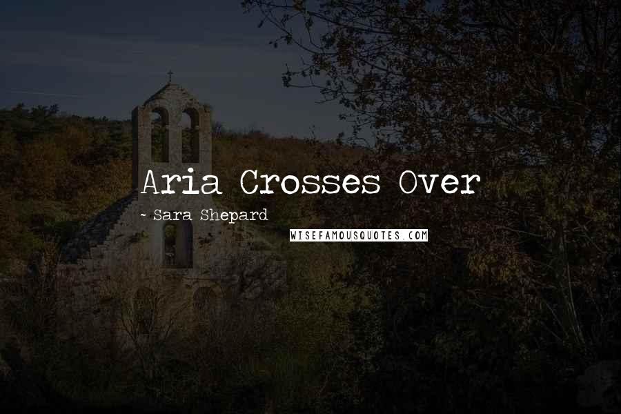 Sara Shepard Quotes: Aria Crosses Over