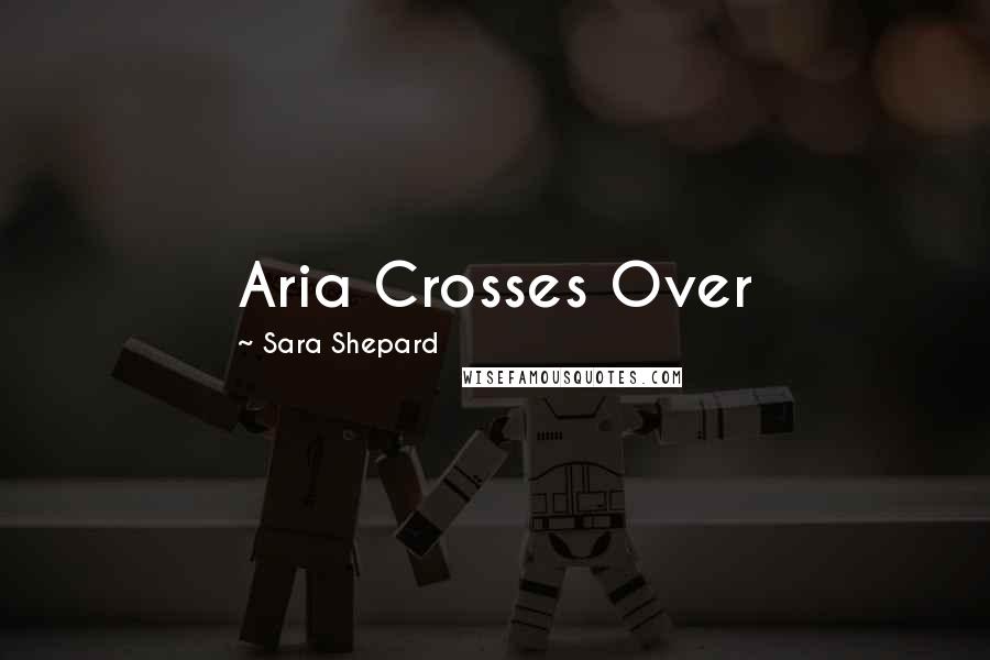 Sara Shepard Quotes: Aria Crosses Over