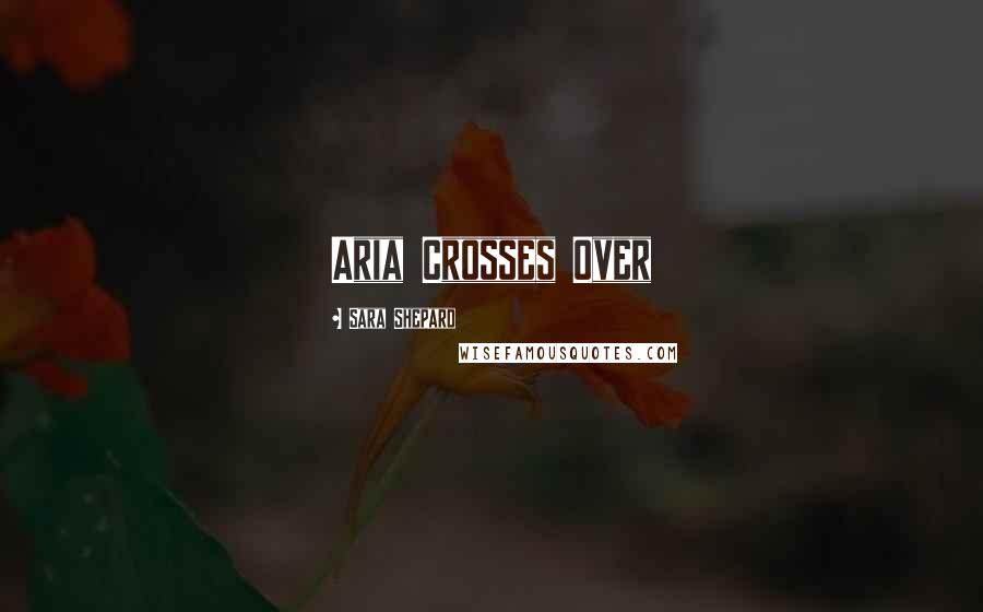 Sara Shepard Quotes: Aria Crosses Over