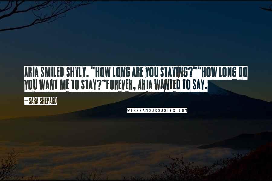 Sara Shepard Quotes: Aria smiled shyly. "How long are you staying?""How long do you want me to stay?"Forever, Aria wanted to say.