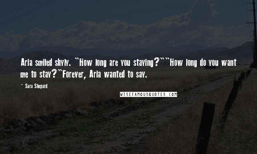 Sara Shepard Quotes: Aria smiled shyly. "How long are you staying?""How long do you want me to stay?"Forever, Aria wanted to say.