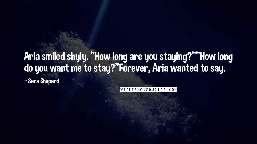 Sara Shepard Quotes: Aria smiled shyly. "How long are you staying?""How long do you want me to stay?"Forever, Aria wanted to say.