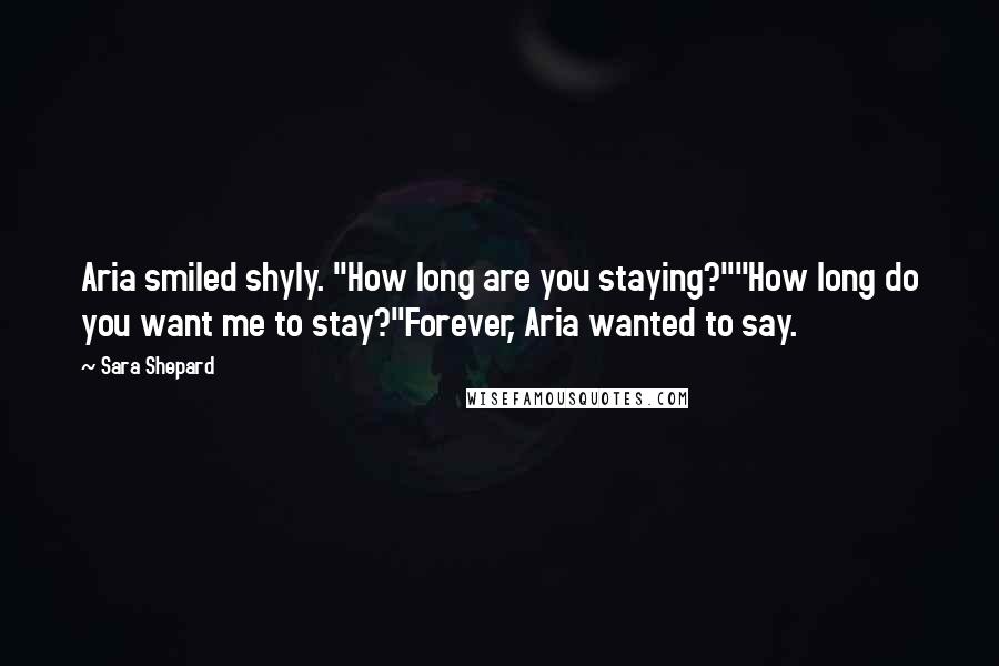 Sara Shepard Quotes: Aria smiled shyly. "How long are you staying?""How long do you want me to stay?"Forever, Aria wanted to say.