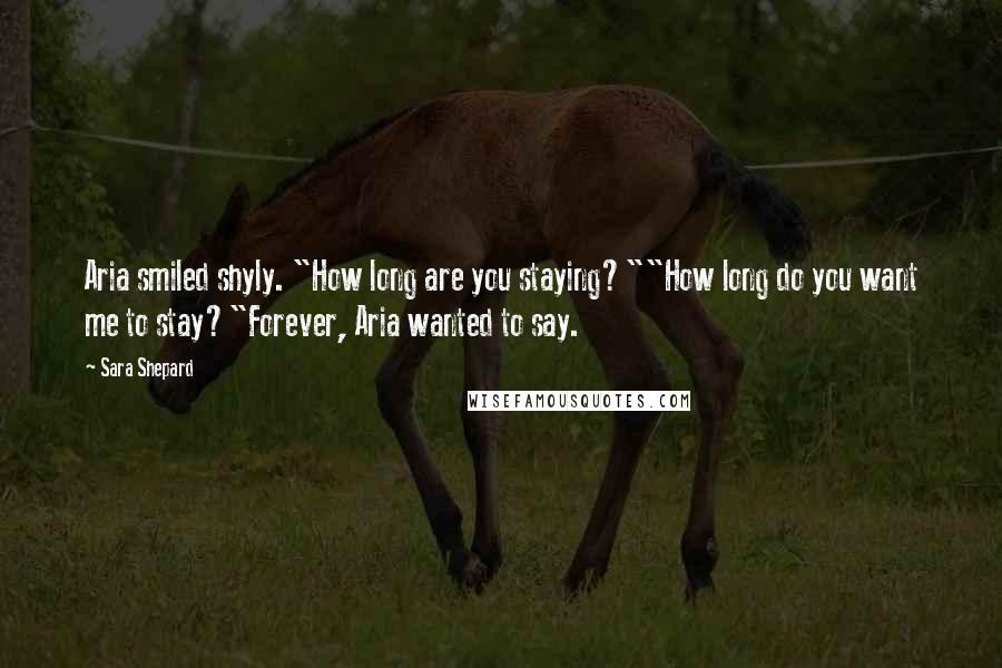 Sara Shepard Quotes: Aria smiled shyly. "How long are you staying?""How long do you want me to stay?"Forever, Aria wanted to say.