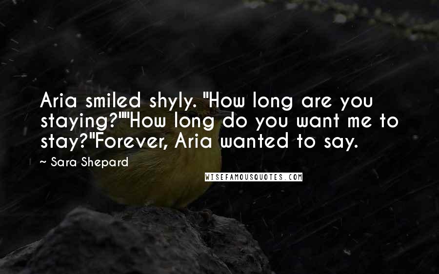 Sara Shepard Quotes: Aria smiled shyly. "How long are you staying?""How long do you want me to stay?"Forever, Aria wanted to say.