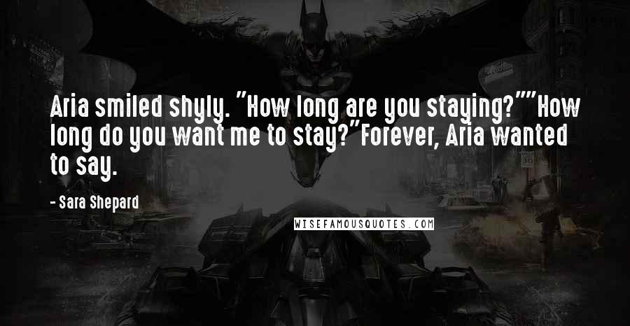 Sara Shepard Quotes: Aria smiled shyly. "How long are you staying?""How long do you want me to stay?"Forever, Aria wanted to say.