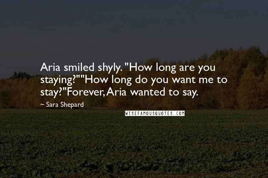 Sara Shepard Quotes: Aria smiled shyly. "How long are you staying?""How long do you want me to stay?"Forever, Aria wanted to say.