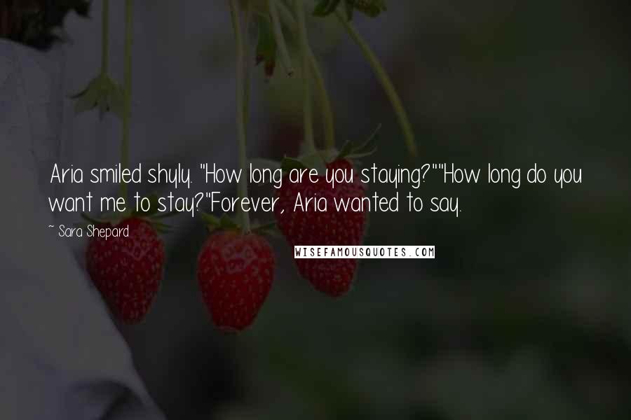 Sara Shepard Quotes: Aria smiled shyly. "How long are you staying?""How long do you want me to stay?"Forever, Aria wanted to say.