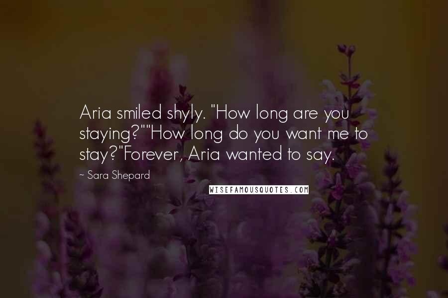 Sara Shepard Quotes: Aria smiled shyly. "How long are you staying?""How long do you want me to stay?"Forever, Aria wanted to say.