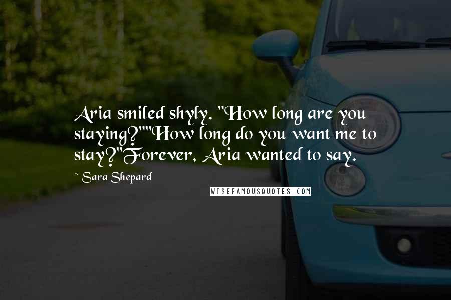 Sara Shepard Quotes: Aria smiled shyly. "How long are you staying?""How long do you want me to stay?"Forever, Aria wanted to say.