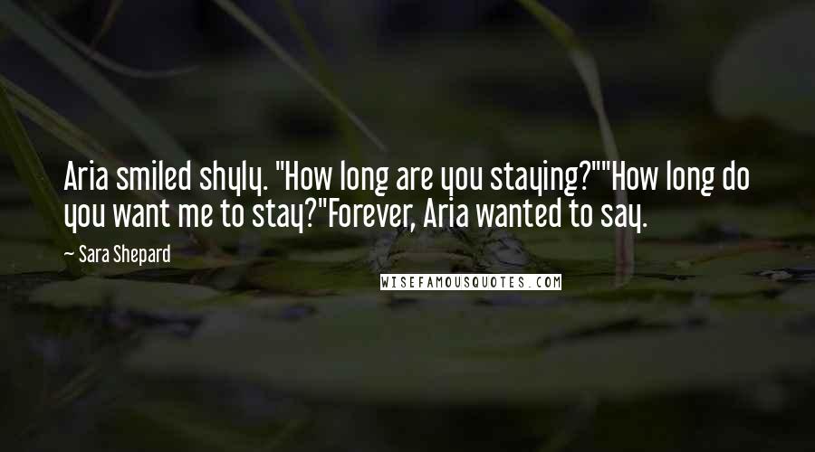 Sara Shepard Quotes: Aria smiled shyly. "How long are you staying?""How long do you want me to stay?"Forever, Aria wanted to say.