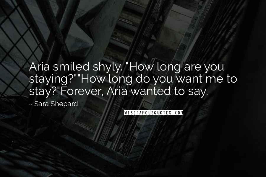 Sara Shepard Quotes: Aria smiled shyly. "How long are you staying?""How long do you want me to stay?"Forever, Aria wanted to say.