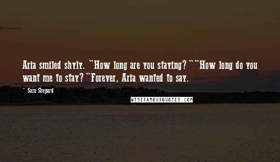 Sara Shepard Quotes: Aria smiled shyly. "How long are you staying?""How long do you want me to stay?"Forever, Aria wanted to say.