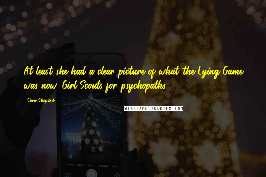 Sara Shepard Quotes: At least she had a clear picture of what the Lying Game was now: Girl Scouts for psychopaths.