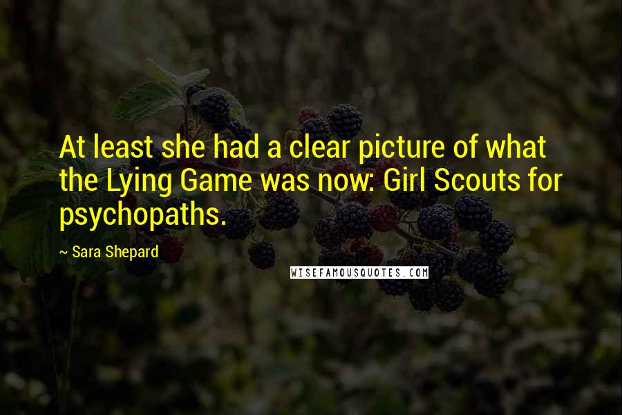 Sara Shepard Quotes: At least she had a clear picture of what the Lying Game was now: Girl Scouts for psychopaths.