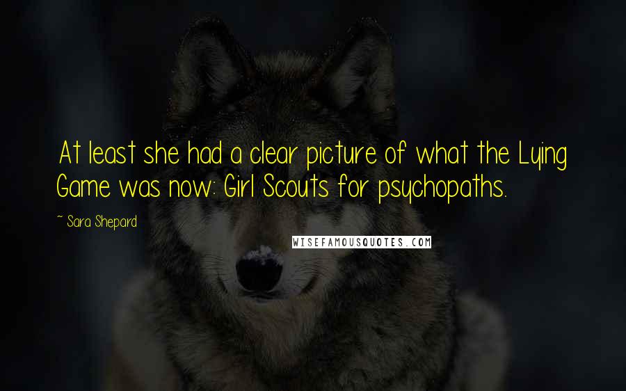 Sara Shepard Quotes: At least she had a clear picture of what the Lying Game was now: Girl Scouts for psychopaths.