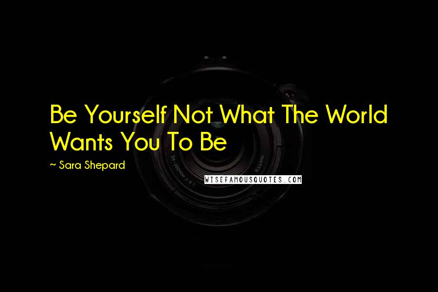 Sara Shepard Quotes: Be Yourself Not What The World Wants You To Be