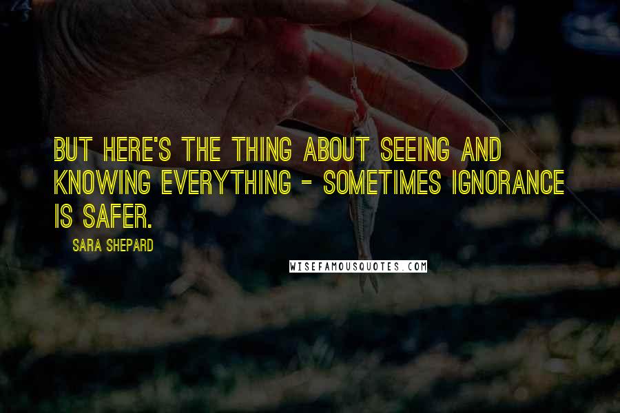 Sara Shepard Quotes: But here's the thing about seeing and knowing everything - sometimes ignorance is safer.