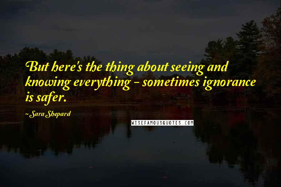 Sara Shepard Quotes: But here's the thing about seeing and knowing everything - sometimes ignorance is safer.