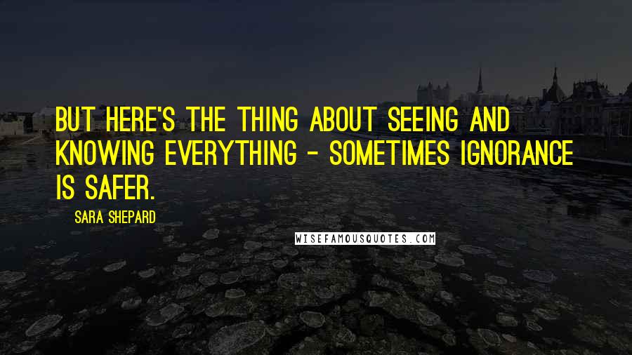 Sara Shepard Quotes: But here's the thing about seeing and knowing everything - sometimes ignorance is safer.