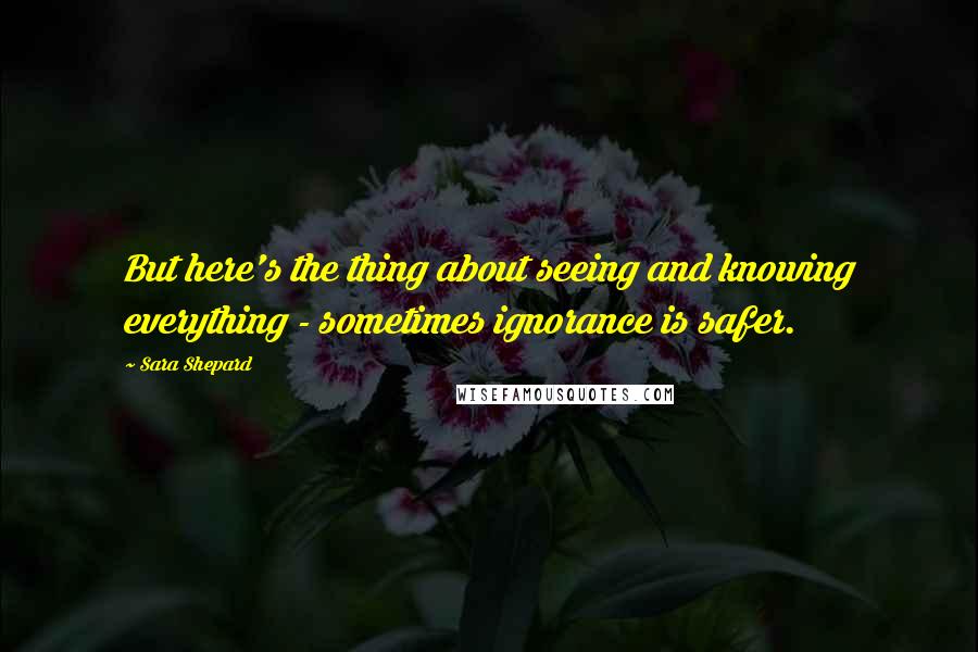 Sara Shepard Quotes: But here's the thing about seeing and knowing everything - sometimes ignorance is safer.