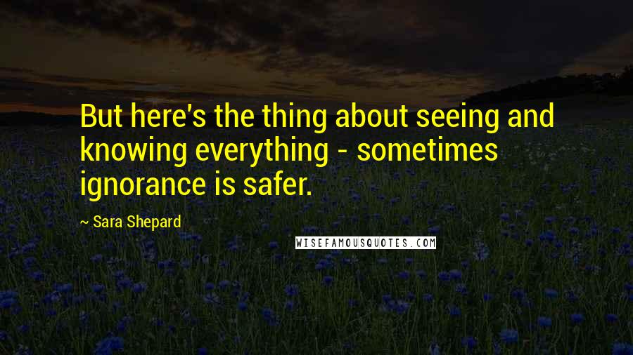 Sara Shepard Quotes: But here's the thing about seeing and knowing everything - sometimes ignorance is safer.