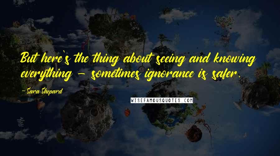 Sara Shepard Quotes: But here's the thing about seeing and knowing everything - sometimes ignorance is safer.