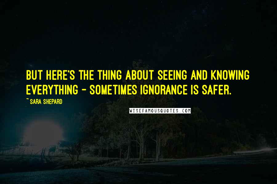 Sara Shepard Quotes: But here's the thing about seeing and knowing everything - sometimes ignorance is safer.