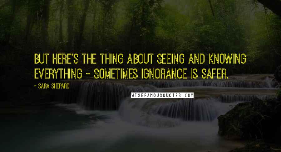 Sara Shepard Quotes: But here's the thing about seeing and knowing everything - sometimes ignorance is safer.