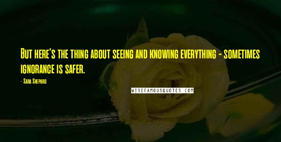 Sara Shepard Quotes: But here's the thing about seeing and knowing everything - sometimes ignorance is safer.