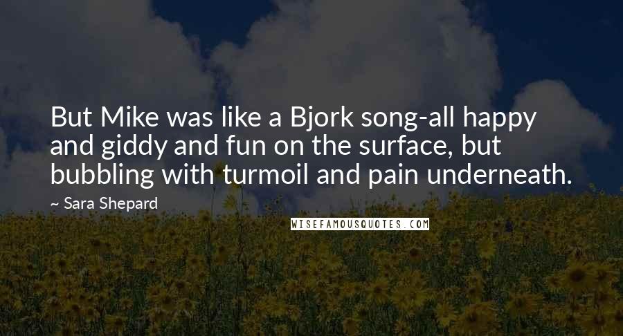 Sara Shepard Quotes: But Mike was like a Bjork song-all happy and giddy and fun on the surface, but bubbling with turmoil and pain underneath.
